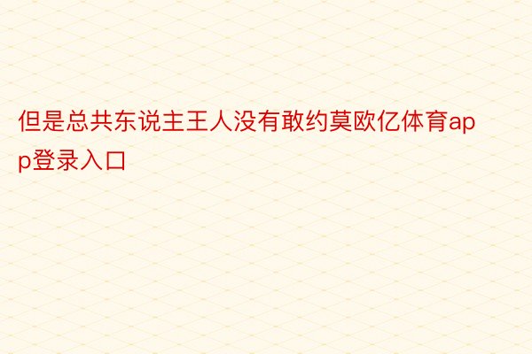 但是总共东说主王人没有敢约莫欧亿体育app登录入口