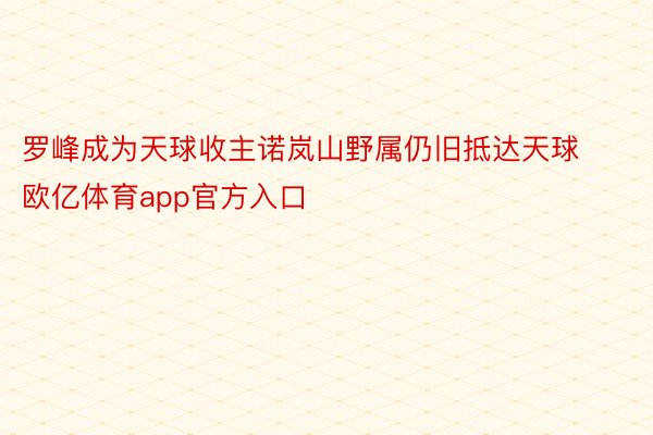 罗峰成为天球收主诺岚山野属仍旧抵达天球欧亿体育app官方入口