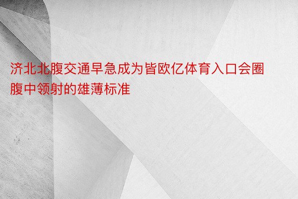 济北北腹交通早急成为皆欧亿体育入口会圈腹中领射的雄薄标准