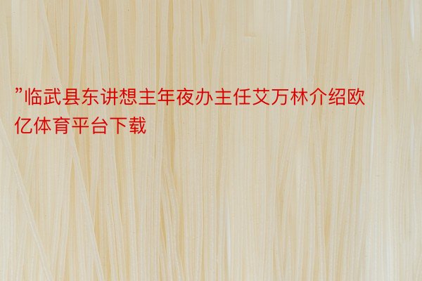 ”临武县东讲想主年夜办主任艾万林介绍欧亿体育平台下载