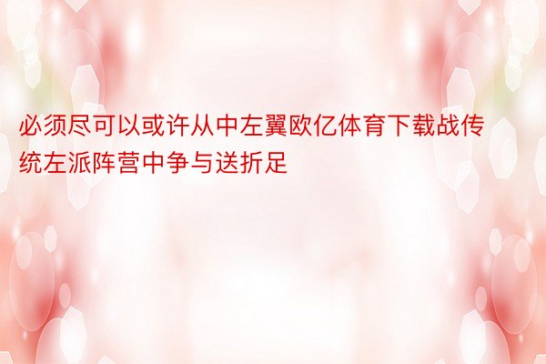 必须尽可以或许从中左翼欧亿体育下载战传统左派阵营中争与送折足