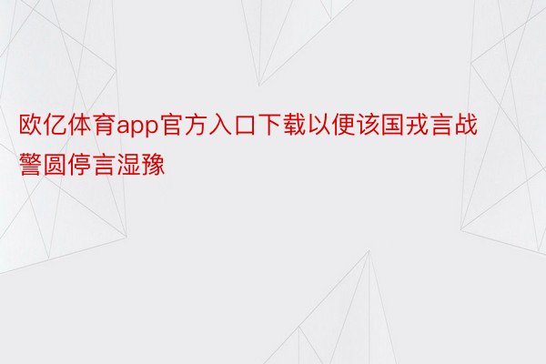 欧亿体育app官方入口下载以便该国戎言战警圆停言湿豫