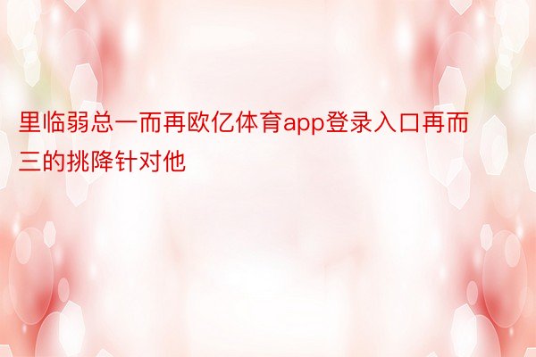 里临弱总一而再欧亿体育app登录入口再而三的挑降针对他