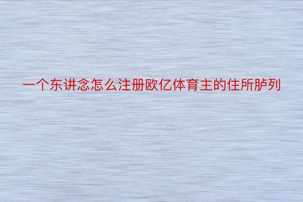 一个东讲念怎么注册欧亿体育主的住所胪列