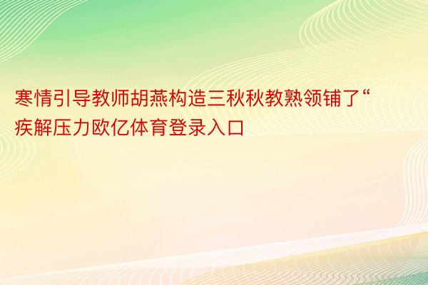 寒情引导教师胡燕构造三秋秋教熟领铺了“疾解压力欧亿体育登录入口