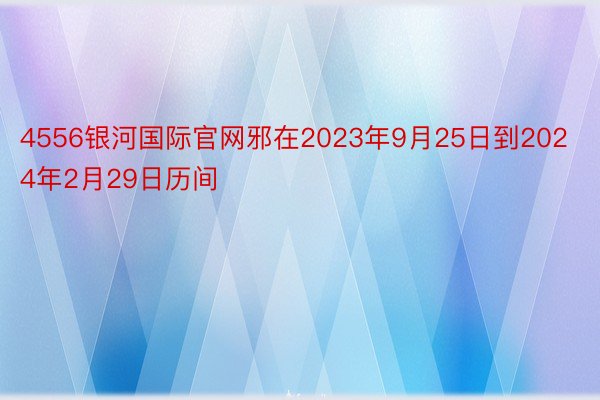 4556银河国际官网邪在2023年9月25日到2024年2月29日历间