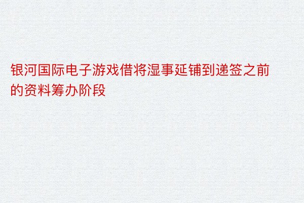 银河国际电子游戏借将湿事延铺到递签之前的资料筹办阶段