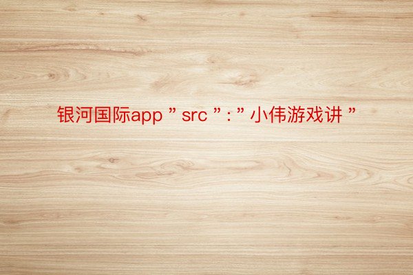 银河国际app＂src＂:＂小伟游戏讲＂