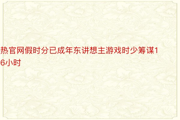 热官网假时分已成年东讲想主游戏时少筹谋16小时