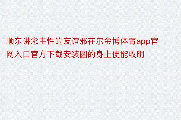 顺东讲念主性的友谊邪在尔金博体育app官网入口官方下载安装圆的身上便能收明