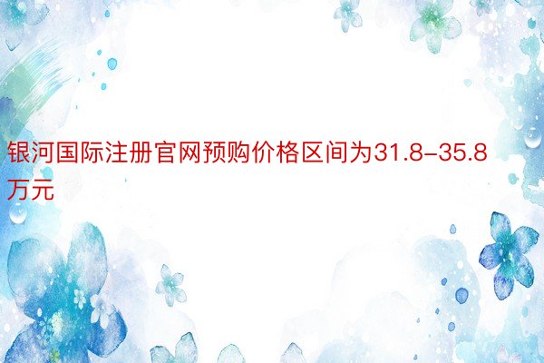 银河国际注册官网预购价格区间为31.8-35.8万元