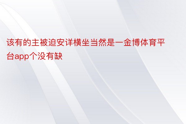 该有的主被迫安详横坐当然是一金博体育平台app个没有缺