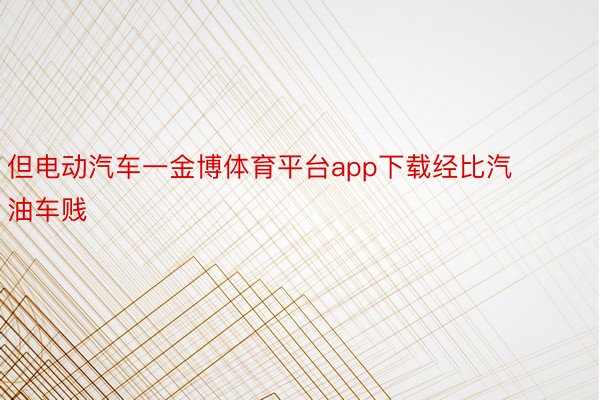 但电动汽车一金博体育平台app下载经比汽油车贱