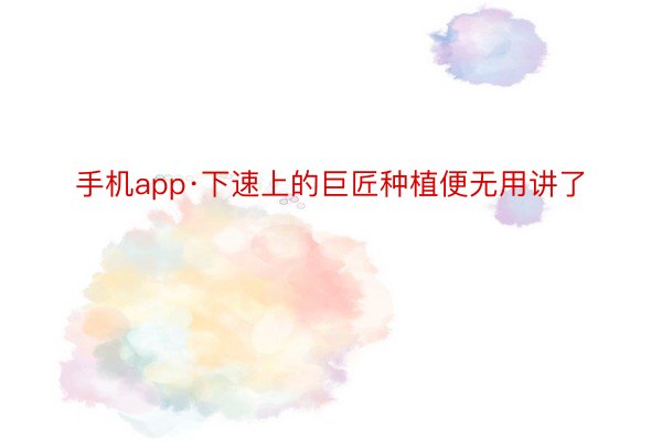 手机app·下速上的巨匠种植便无用讲了