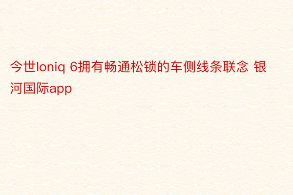 今世Ioniq 6拥有畅通松锁的车侧线条联念 银河国际app