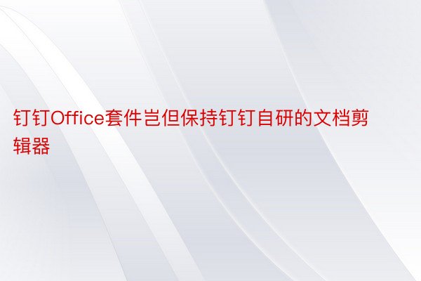 钉钉Office套件岂但保持钉钉自研的文档剪辑器