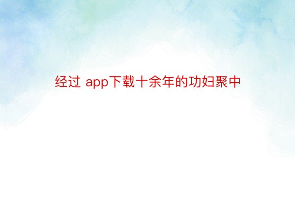 经过 app下载十余年的功妇聚中