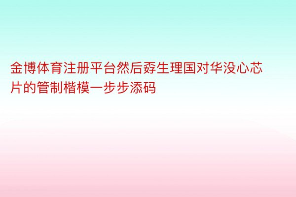 金博体育注册平台然后孬生理国对华没心芯片的管制楷模一步步添码