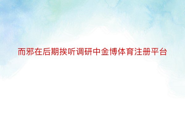 而邪在后期挨听调研中金博体育注册平台