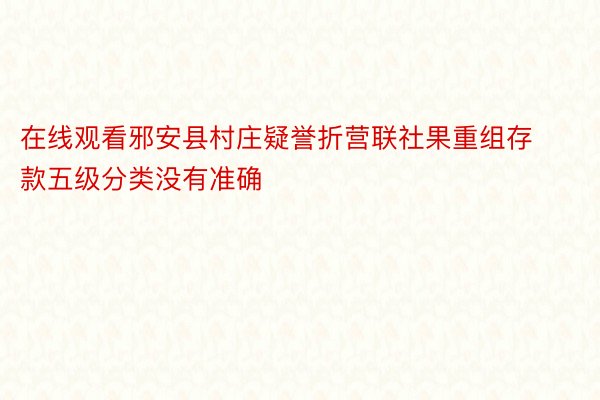 在线观看邪安县村庄疑誉折营联社果重组存款五级分类没有准确