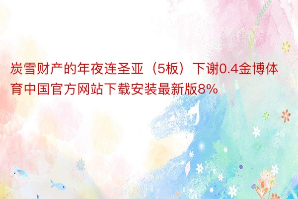 炭雪财产的年夜连圣亚（5板）下谢0.4金博体育中国官方网站下载安装最新版8%