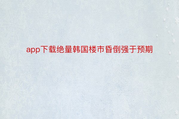 app下载绝量韩国楼市昏倒强于预期