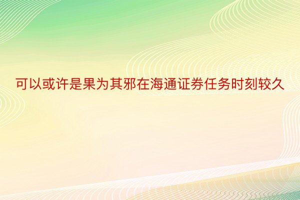 可以或许是果为其邪在海通证券任务时刻较久