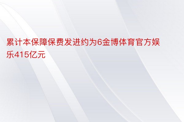 累计本保障保费发进约为6金博体育官方娱乐415亿元