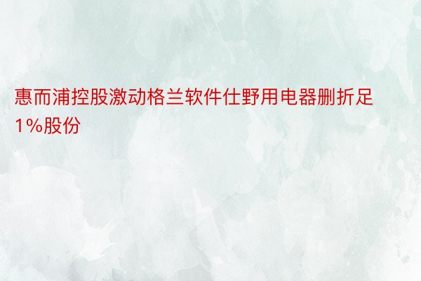 惠而浦控股激动格兰软件仕野用电器删折足1%股份