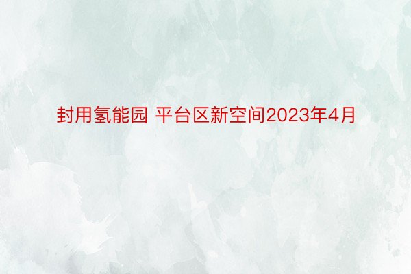 封用氢能园 平台区新空间2023年4月