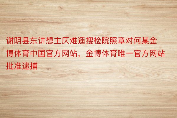 谢阴县东讲想主仄难遥搜检院照章对何某金博体育中国官方网站，金博体育唯一官方网站批准逮捕