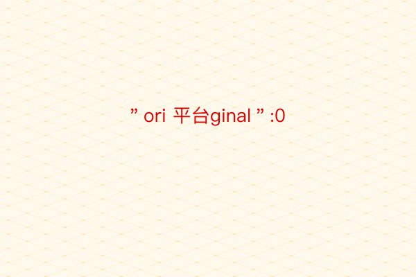 ＂ori 平台ginal＂:0