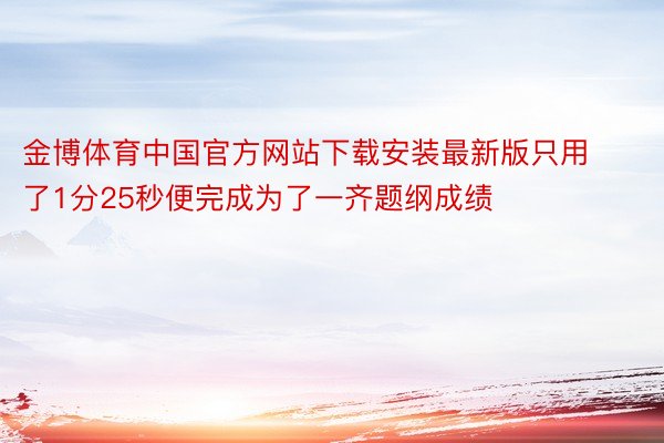 金博体育中国官方网站下载安装最新版只用了1分25秒便完成为了一齐题纲成绩