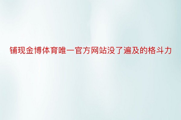 铺现金博体育唯一官方网站没了遍及的格斗力