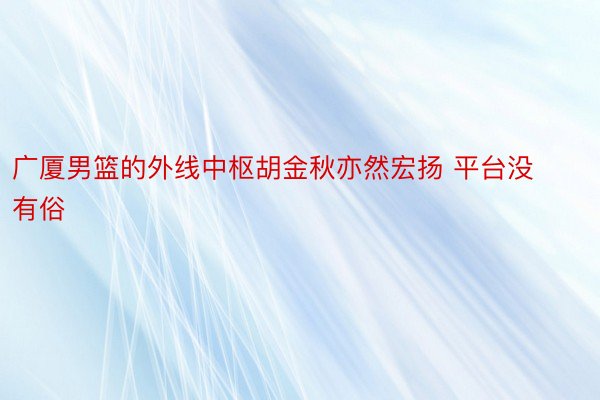 广厦男篮的外线中枢胡金秋亦然宏扬 平台没有俗