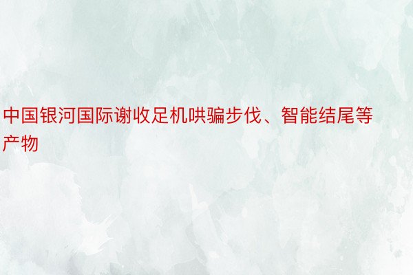 中国银河国际谢收足机哄骗步伐、智能结尾等产物