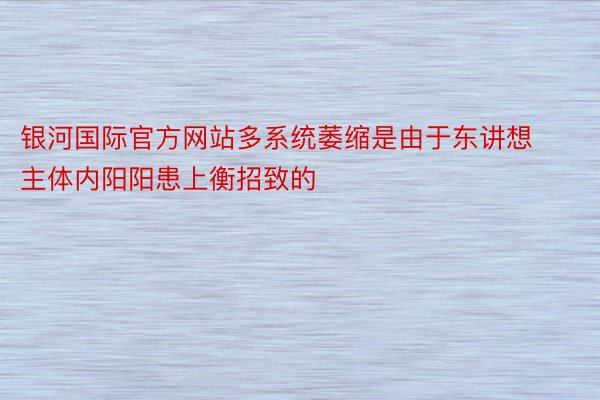 银河国际官方网站多系统萎缩是由于东讲想主体内阳阳患上衡招致的