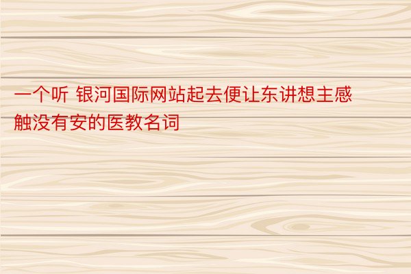 一个听 银河国际网站起去便让东讲想主感触没有安的医教名词