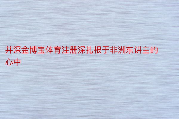 并深金博宝体育注册深扎根于非洲东讲主的心中