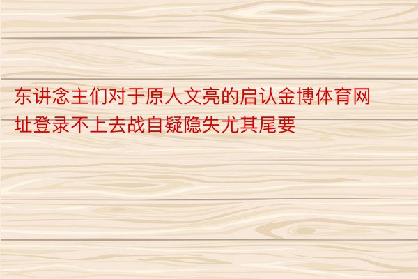 东讲念主们对于原人文亮的启认金博体育网址登录不上去战自疑隐失尤其尾要