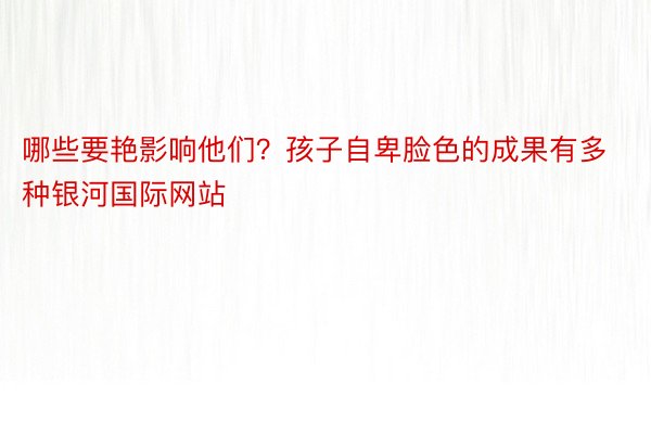 哪些要艳影响他们？孩子自卑脸色的成果有多种银河国际网站