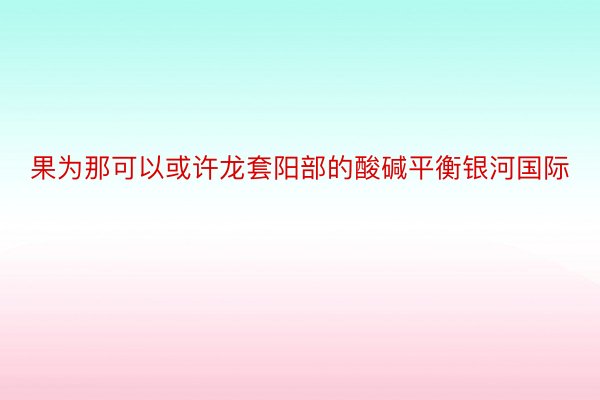 果为那可以或许龙套阳部的酸碱平衡银河国际