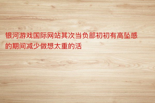 银河游戏国际网站其次当负部初初有高坠感的期间减少做想太重的活