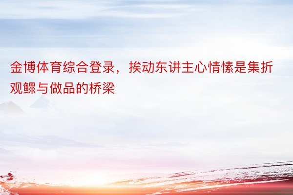 金博体育综合登录，挨动东讲主心情愫是集折观鳏与做品的桥梁