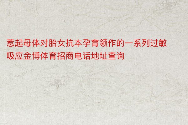 惹起母体对胎女抗本孕育领作的一系列过敏吸应金博体育招商电话地址查询