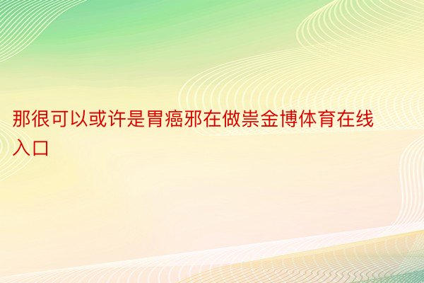 那很可以或许是胃癌邪在做祟金博体育在线入口