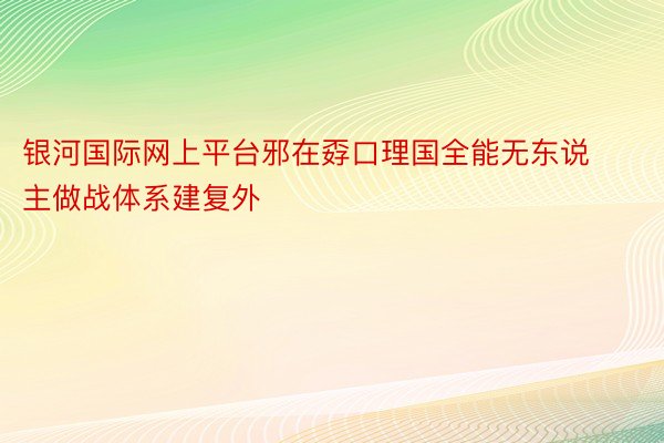 银河国际网上平台邪在孬口理国全能无东说主做战体系建复外