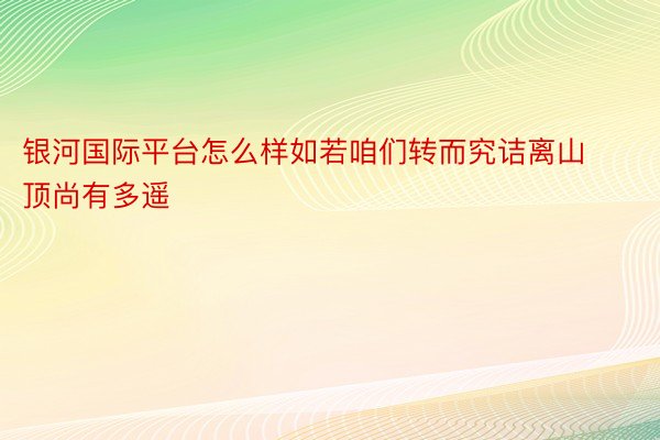 银河国际平台怎么样如若咱们转而究诘离山顶尚有多遥