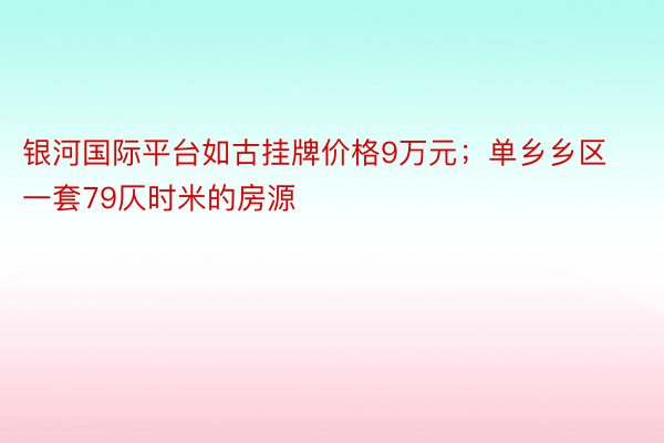 银河国际平台如古挂牌价格9万元；单乡乡区一套79仄时米的房源