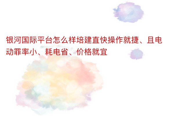 银河国际平台怎么样培建直快操作就捷、且电动罪率小、耗电省、价格就宜